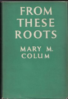 Colum, Mary M , From These Roots The Ideas That Have Made Modern Literature The Life and Letters Series No 105